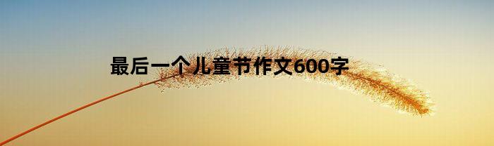 最后一个儿童节作文600字