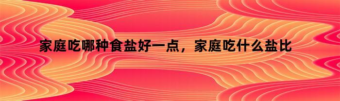 家庭使用的最佳食盐种类是什么？