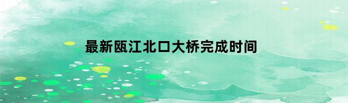 最新瓯江北口大桥完成时间