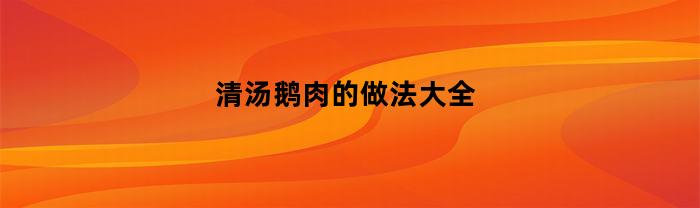 清汤鹅肉的家常做法，让你尝一口就停不下来