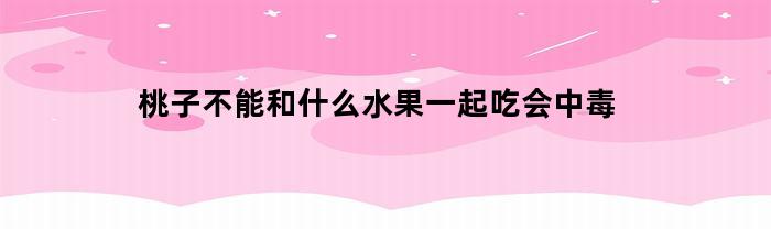 桃子不能和什么水果一起吃会中毒