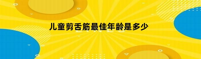 什么年龄最适合给儿童剪舌系带？