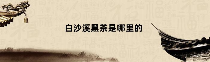 白沙溪黑茶是哪里的