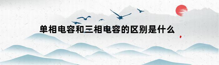 单相电容和三相电容的区别是什么