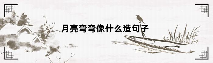 月亮弯弯像什么造句子