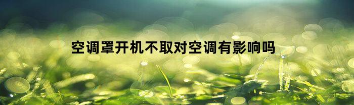 空调罩开机不取对空调有影响吗