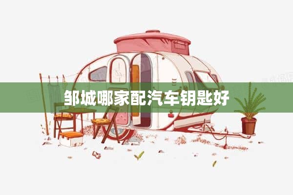 邹城哪家配汽车钥匙好