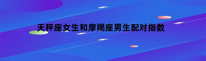 天秤座女生和摩羯座男生配对指数