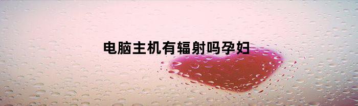 电脑主机有辐射吗孕妇