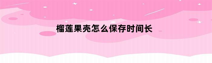 如何保持榴莲果壳的新鲜时间长？