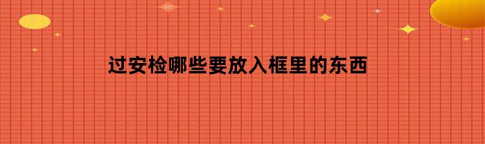 过安检哪些要放入框里的东西