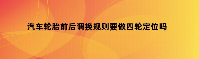 汽车轮胎前后调换规则要做四轮定位吗