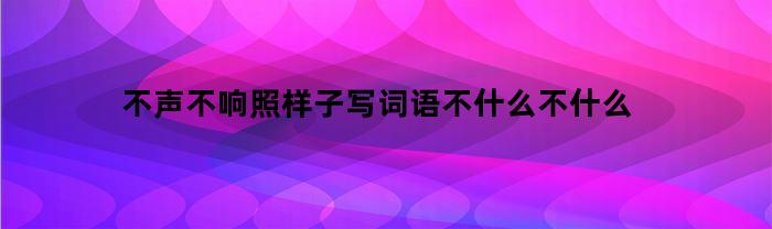 不声不响照样子写词语不什么不什么