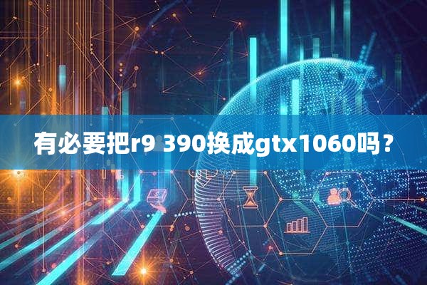 有必要把r9 390换成gtx1060吗？