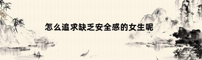 怎么追求缺乏安全感的女生呢