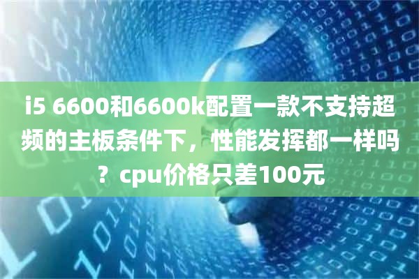 i5 6600和6600k配置一款不支持超频的主板条件下，性能发挥都一样吗？cpu价格只差100元