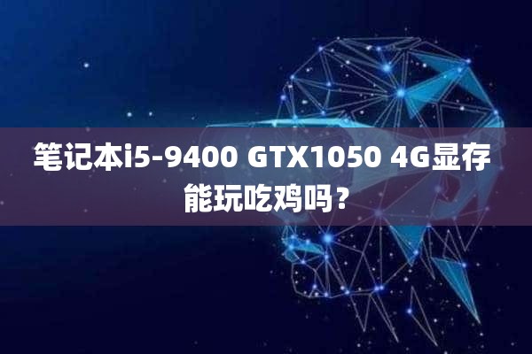 笔记本i5-9400 GTX1050 4G显存 能玩吃鸡吗？