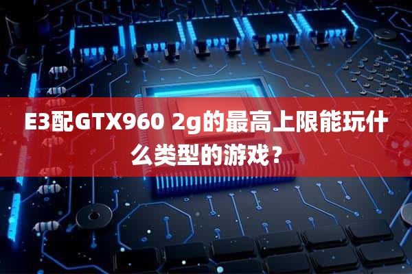 E3配GTX960 2g的最高上限能玩什么类型的游戏？