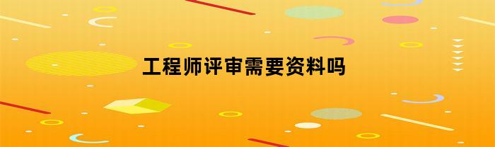 工程师评审需要资料吗