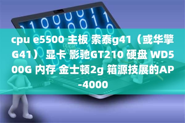 cpu e5500 主板 索泰g41（或华擎G41） 显卡 影驰GT210 硬盘 WD500G 内存 金士顿2g 箱源技展的AP-4000