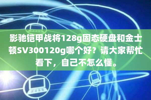 影驰铠甲战将128g固态硬盘和金士顿SV300120g哪个好？请大家帮忙看下，自己不怎么懂。