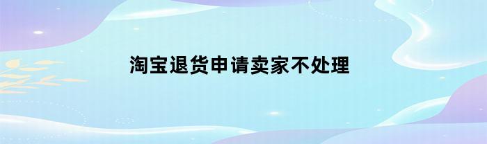 淘宝退货申请卖家不处理