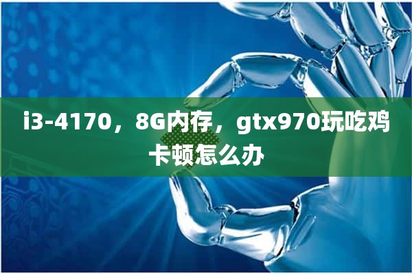 i3-4170，8G内存，gtx970玩吃鸡卡顿怎么办