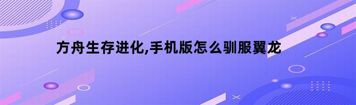 方舟生存进化,手机版怎么驯服翼龙