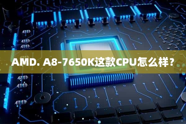 AMD. A8-7650K这款CPU怎么样？