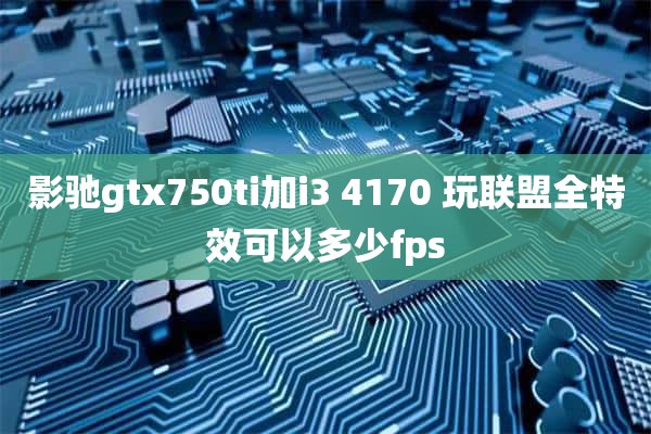 影驰gtx750ti加i3 4170 玩联盟全特效可以多少fps