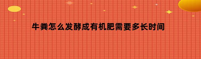 牛粪怎么发酵成有机肥需要多长时间