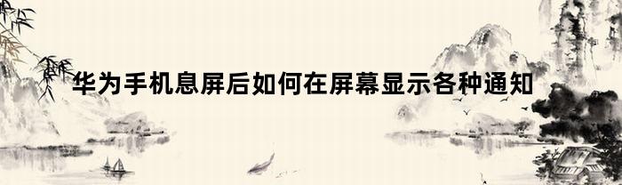 华为手机息屏后如何在屏幕显示各种通知和信息内容