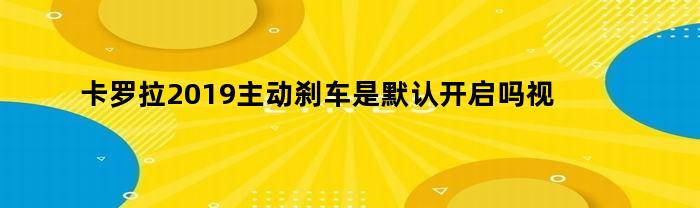 卡罗拉2019主动刹车是默认开启吗视频