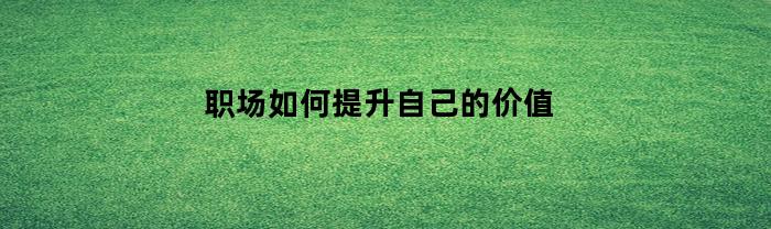 职场如何提升自己的价值
