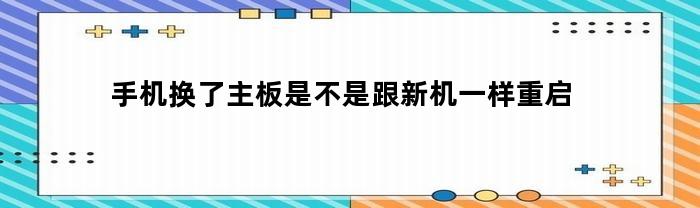 手机换了主板是不是跟新机一样重启