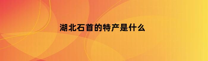 湖北石首的特产是什么