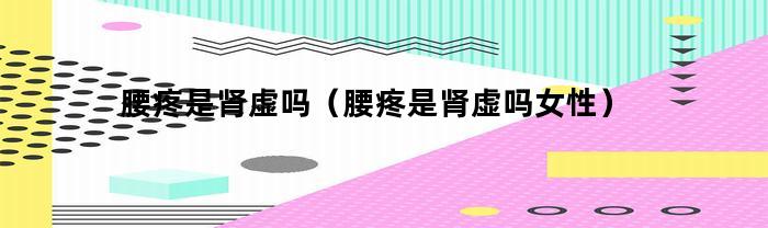 腰疼是肾虚吗(腰疼是肾虚吗女性)