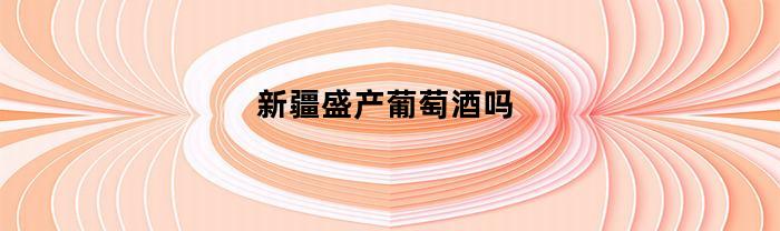 新疆盛产葡萄酒吗