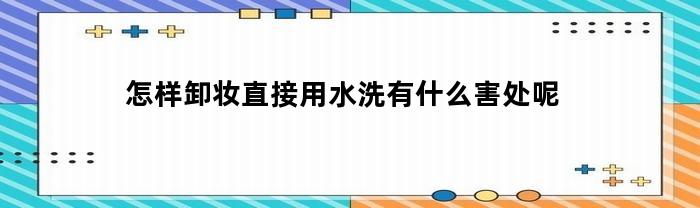 怎样卸妆直接用水洗有什么害处呢