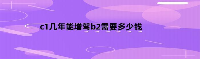 c1几年能增驾b2需要多少钱