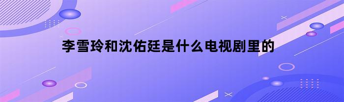 李雪玲和沈佑廷出现在哪部电视剧中？