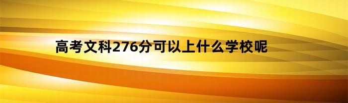 高考文科276分可以上什么学校呢