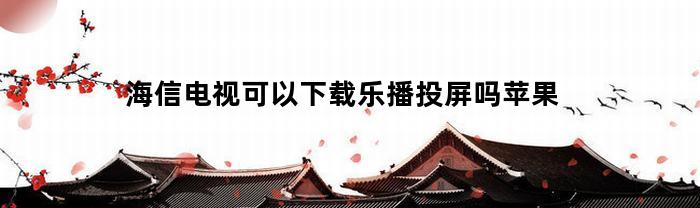 海信电视可以下载乐播投屏吗苹果