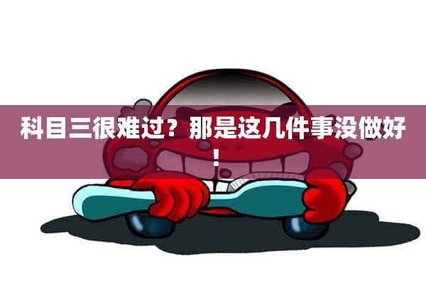 科目三很难过？那是这几件事没做好！