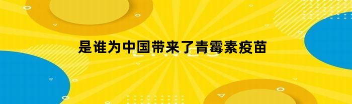 是谁为中国带来了青霉素疫苗