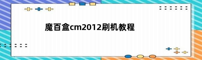 魔百盒cm2012刷机教程