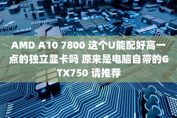 AMD A10 7800 这个U能配好高一点的独立显卡吗 原来是电脑自带的GTX750 请推荐
