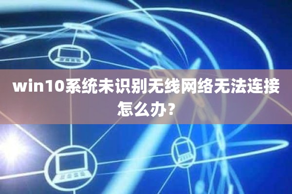 win10系统未识别无线网络无法连接怎么办？