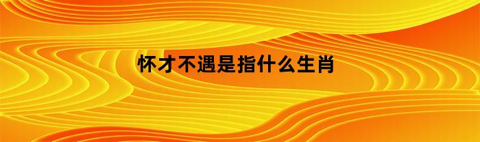 怀才不遇是指什么生肖