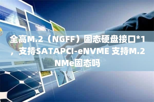 全高M.2（NGFF）固态硬盘接口*1，支持SATAPCI-eNVME 支持M.2NMe固态吗